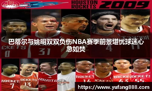 巴蒂尔与姚明双双负伤NBA赛季前景堪忧球迷心急如焚