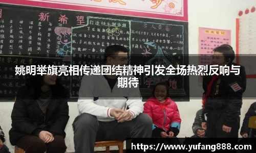 姚明举旗亮相传递团结精神引发全场热烈反响与期待