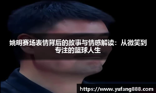 姚明赛场表情背后的故事与情感解读：从微笑到专注的篮球人生