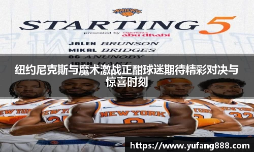 纽约尼克斯与魔术激战正酣球迷期待精彩对决与惊喜时刻