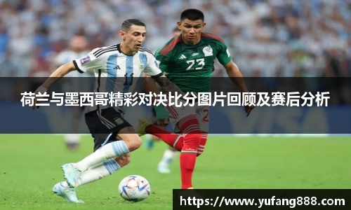 荷兰与墨西哥精彩对决比分图片回顾及赛后分析