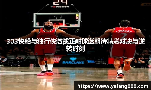 303快船与独行侠激战正酣球迷期待精彩对决与逆转时刻