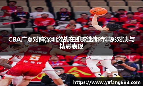 CBA广夏对阵深圳激战在即球迷期待精彩对决与精彩表现
