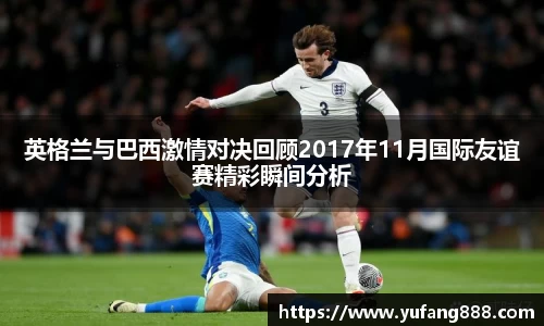 英格兰与巴西激情对决回顾2017年11月国际友谊赛精彩瞬间分析