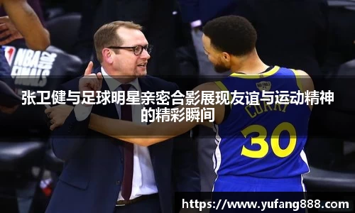 张卫健与足球明星亲密合影展现友谊与运动精神的精彩瞬间