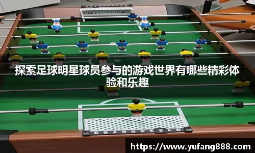 探索足球明星球员参与的游戏世界有哪些精彩体验和乐趣